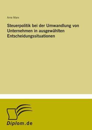 Steuerpolitik bei der Umwandlung von Unternehmen in ausgewählten Entscheidungssituationen de Arne Marx