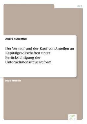 Der Verkauf und der Kauf von Anteilen an Kapitalgesellschaften unter Berücksichtigung der Unternehmenssteuerreform de André Hübenthal