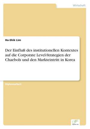 Der Einfluß des institutionellen Kontextes auf die Corporate Level-Strategien der Chaebols und den Markteintritt in Korea de Ho-Shik Lim