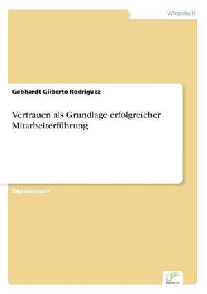 Vertrauen als Grundlage erfolgreicher Mitarbeiterführung de Gebhardt Gilberto Rodriguez