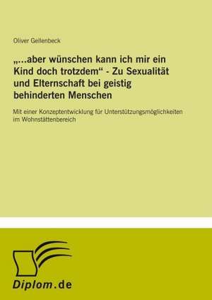 ...aber wünschen kann ich mir ein Kind doch trotzdem - Zu Sexualität und Elternschaft bei geistig behinderten Menschen de Oliver Gellenbeck