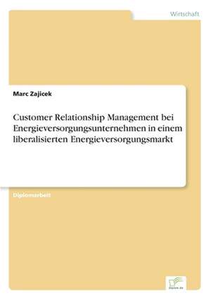 Customer Relationship Management bei Energieversorgungsunternehmen in einem liberalisierten Energieversorgungsmarkt de Marc Zajicek