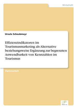 Effizienzindikatoren im Tourismusmarketing als Alternative beziehungsweise Ergänzung zur begrenzten Anwendbarkeit von Kennzahlen im Tourismus de Ursula Scheubmayr