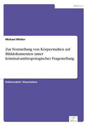 Zur Feststellung von Körpermaßen auf Bilddokumenten unter kriminal-anthropologischer Fragestellung de Michael Mittler