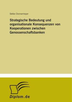 Strategische Bedeutung und organisationale Konsequenzen von Kooperationen zwischen Genossenschaftsbanken de Stefan Donnermeyer