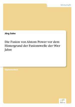 Die Fusion von Alstom Power vor dem Hintergrund der Fusionswelle der 90er Jahre de Jörg Sohn