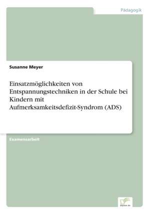 Einsatzmöglichkeiten von Entspannungstechniken in der Schule bei Kindern mit Aufmerksamkeitsdefizit-Syndrom (ADS) de Susanne Meyer