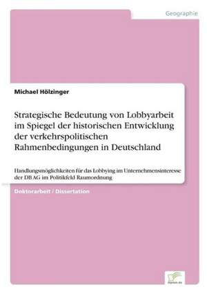 Strategische Bedeutung von Lobbyarbeit im Spiegel der historischen Entwicklung der verkehrspolitischen Rahmenbedingungen in Deutschland de Michael Hölzinger