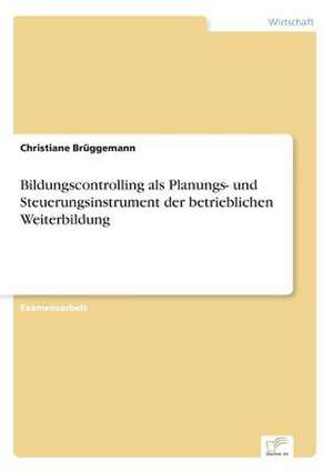 Bildungscontrolling als Planungs- und Steuerungsinstrument der betrieblichen Weiterbildung de Christiane Brüggemann