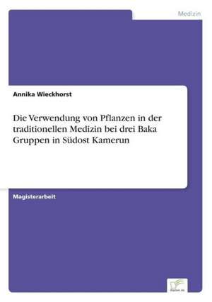 Die Verwendung von Pflanzen in der traditionellen Medizin bei drei Baka Gruppen in Südost Kamerun de Annika Wieckhorst