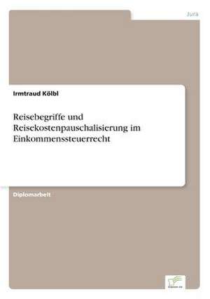 Reisebegriffe und Reisekostenpauschalisierung im Einkommenssteuerrecht de Irmtraud Kölbl