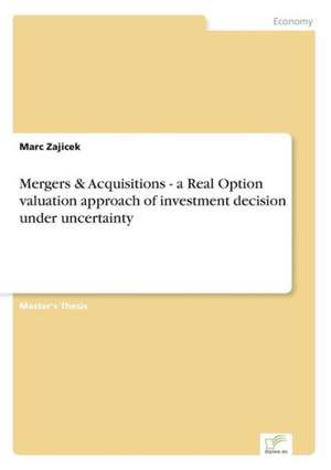 Mergers & Acquisitions - A Real Option Valuation Approach of Investment Decision Under Uncertainty: Optionspreistheorie Zur Bewertung Von Investitionen Mit Einem Beispiel Aus Der Softwareentwicklung de Marc Zajicek