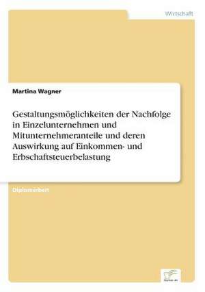 Gestaltungsmoglichkeiten Der Nachfolge in Einzelunternehmen Und Mitunternehmeranteile Und Deren Auswirkung Auf Einkommen- Und Erbschaftsteuerbelastung: Legal & Economical Aspects de Martina Wagner