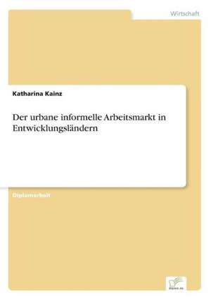 Der Urbane Informelle Arbeitsmarkt in Entwicklungslandern: Legal & Economical Aspects de Katharina Kainz