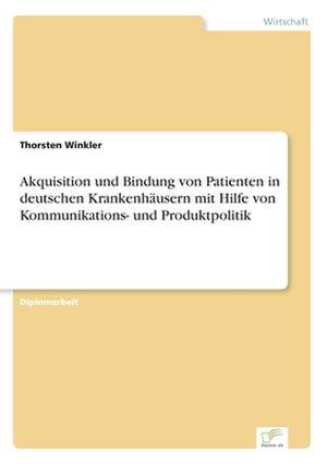 Akquisition Und Bindung Von Patienten in Deutschen Krankenhausern Mit Hilfe Von Kommunikations- Und Produktpolitik: Akzeptanzprobleme Und Ergebnisverarbeitung in Deutschen Unternehmen de Thorsten Winkler