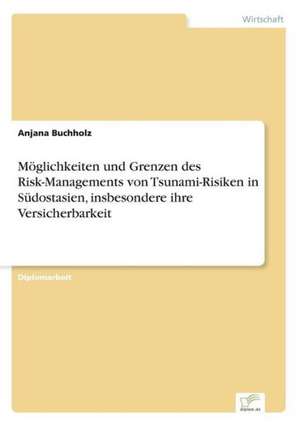 Moglichkeiten Und Grenzen Des Risk-Managements Von Tsunami-Risiken in Sudostasien, Insbesondere Ihre Versicherbarkeit: Akzeptanzprobleme Und Ergebnisverarbeitung in Deutschen Unternehmen de Anjana Buchholz