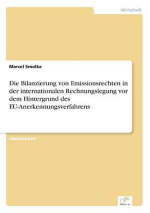 Die Bilanzierung Von Emissionsrechten in Der Internationalen Rechnungslegung VOR Dem Hintergrund Des Eu-Anerkennungsverfahrens: Methoden Und Ergebnisse de Marcel Smolka