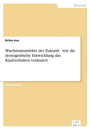 Wachstumsmärkte der Zukunft - wie die demografische Entwicklung das Kaufverhalten verändert de Britta Aue