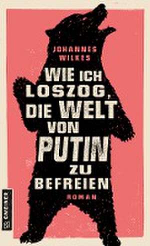 Wie ich loszog, die Welt von Putin zu befreien de Johannes Wilkes