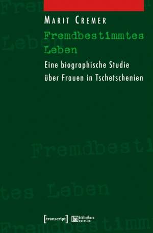 Fremdbestimmtes Leben: Eine biographische Studie über Frauen in Tschetschenien de Marit Cremer