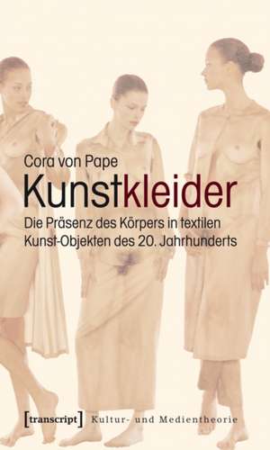 Kunstkleider: Die Präsenz des Körpers in textilen Kunst-Objekten des 20. Jahrhunderts de Cora von Pape