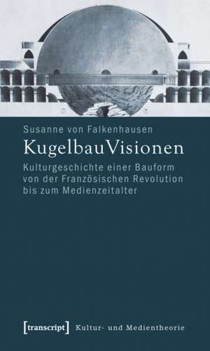 KugelbauVisionen: Kulturgeschichte einer Bauform von der Französischen Revolution bis zum Medienzeitalter de Susanne von Falkenhausen