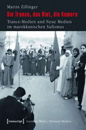 Die Trance, das Blut, die Kamera: Trance-Medien und Neue Medien im marokkanischen Sufismus de Martin Zillinger