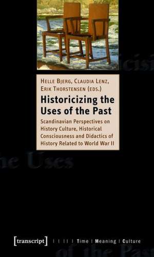 Historicizing the Uses of the Past: Scandinavian Perspectives on History Culture, Historical Consciousness and Didactics of History Related to World War II de Helle Bjerg