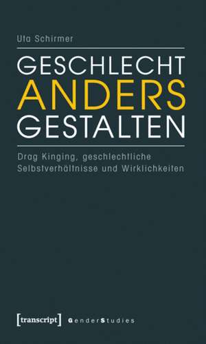 Geschlecht anders gestalten: Drag Kinging, geschlechtliche Selbstverhältnisse und Wirklichkeiten de Uta Schirmer