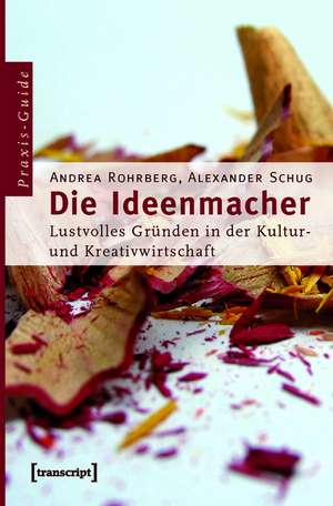 Die Ideenmacher: Lustvolles Gründen in der Kultur- und Kreativwirtschaft. Ein Praxis-Guide de Andrea Rohrberg