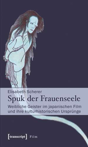 Spuk der Frauenseele: Weibliche Geister im japanischen Film und ihre kulturhistorischen Ursprünge de Elisabeth Scherer