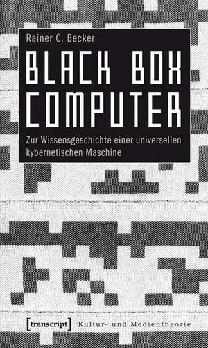 Black Box Computer: Zur Wissensgeschichte einer universellen kybernetischen Maschine de Rainer C. Becker