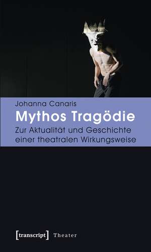 Mythos Tragödie: Zur Aktualität und Geschichte einer theatralen Wirkungsweise de Johanna Canaris