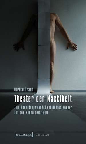 Theater der Nacktheit: Zum Bedeutungswandel entblößter Körper auf der Bühne seit 1900 de Ulrike Traub