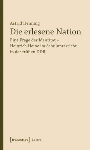 Die erlesene Nation: Eine Frage der Identität - Heinrich Heine im Schulunterricht in der frühen DDR de Astrid Henning