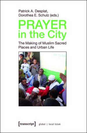 Prayer in the City: The Making of Muslim Sacred Places and Urban Life de Patrick A. Desplat