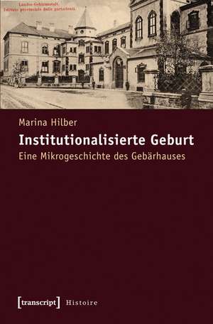 Institutionalisierte Geburt: Eine Mikrogeschichte des Gebärhauses de Marina Hilber