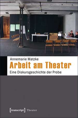 Arbeit am Theater: Eine Diskursgeschichte der Probe de Annemarie Matzke