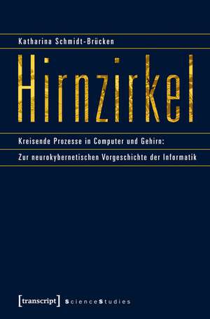 Hirnzirkel: Kreisende Prozesse in Computer und Gehirn: Zur neurokybernetischen Vorgeschichte der Informatik de Katharina Schmidt-Brücken