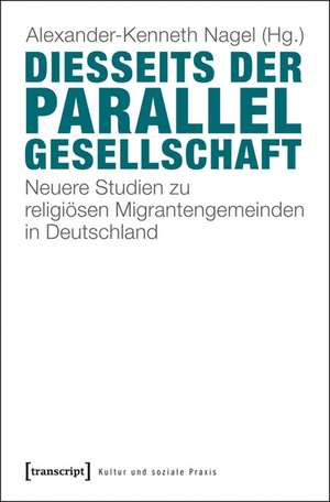 Diesseits der Parallelgesellschaft: Neuere Studien zu religiösen Migrantengemeinden in Deutschland de Alexander-Kenneth Nagel