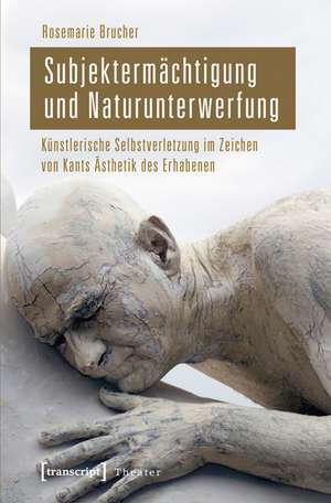 Subjektermächtigung und Naturunterwerfung: Künstlerische Selbstverletzung im Zeichen von Kants Ästhetik des Erhabenen de Rosemarie Brucher