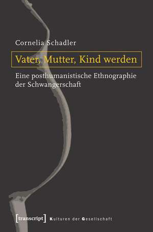 Vater, Mutter, Kind werden: Eine posthumanistische Ethnographie der Schwangerschaft de Cornelia Schadler