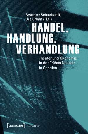 Handel, Handlung, Verhandlung: Theater und Ökonomie in der Frühen Neuzeit in Spanien de Beatrice Schuchardt