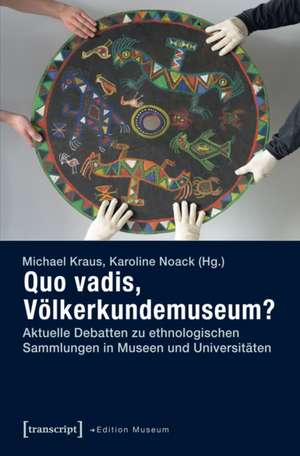 Quo vadis, Völkerkundemuseum?: Aktuelle Debatten zu ethnologischen Sammlungen in Museen und Universitäten de Michael Kraus