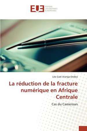 La Reduction de La Fracture Numerique En Afrique Centrale: Etat Des Lieux, Enjeux Et Perspectives de Léo Gaël Atanga Ondoa