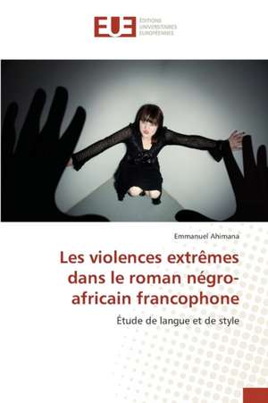 Les Violences Extremes Dans Le Roman Negro-Africain Francophone: Etat Des Lieux, Enjeux Et Perspectives de Emmanuel Ahimana