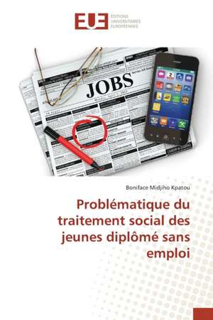 Problematique Du Traitement Social Des Jeunes Diplome Sans Emploi: La Traversee Des Apparences de Boniface Midjiho Kpatou