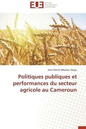 Politiques Publiques Et Performances Du Secteur Agricole Au Cameroun: Interactions Entre Hommes, Objets Et Nature de Jean Patrick Mfoulou Olugu