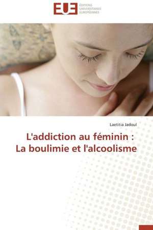 L'Addiction Au Feminin: La Boulimie Et L'Alcoolisme de Laetitia Jadoul