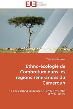 Ethno-Ecologie de Combretum Dans Les Regions Semi-Arides Du Cameroun: Senegal/France de Victor Aimé Kemeuze